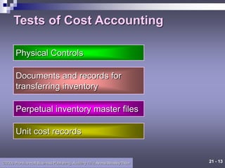 21 - 13
©2006 Prentice Hall Business Publishing, Auditing 11/e, Arens/Beasley/Elder
Tests of Cost Accounting
Physical Controls
Documents and records for
transferring inventory
Perpetual inventory master files
Unit cost records
 
