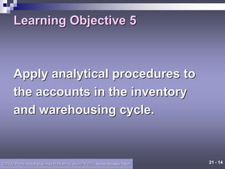 21 - 14
©2006 Prentice Hall Business Publishing, Auditing 11/e, Arens/Beasley/Elder
Learning Objective 5
Apply analytical procedures to
the accounts in the inventory
and warehousing cycle.
 