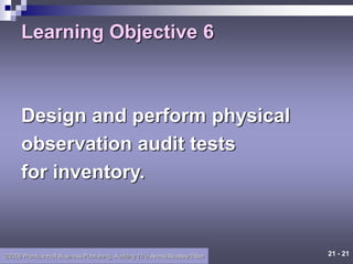 21 - 21
©2006 Prentice Hall Business Publishing, Auditing 11/e, Arens/Beasley/Elder
Learning Objective 6
Design and perform physical
observation audit tests
for inventory.
 