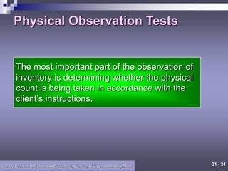 21 - 24
©2006 Prentice Hall Business Publishing, Auditing 11/e, Arens/Beasley/Elder
Physical Observation Tests
The most important part of the observation of
inventory is determining whether the physical
count is being taken in accordance with the
client’s instructions.
 