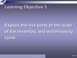 21 - 7
©2006 Prentice Hall Business Publishing, Auditing 11/e, Arens/Beasley/Elder
Learning Objective 3
Explain the five parts of the audit
of the inventory and warehousing
cycle.
 