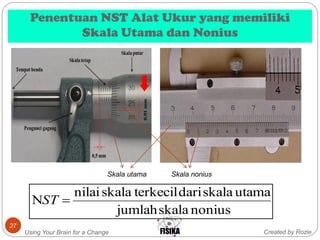 Penentuan NST Alat Ukur yang memiliki
Skala Utama dan Nonius
Created by RozieUsing Your Brain for a Change
27
noniusskalajumlah
utamaskaladariterkecilskalanilai
N ST
Skala utama Skala nonius
 