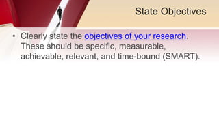 State Objectives
• Clearly state the objectives of your research.
These should be specific, measurable,
achievable, relevant, and time-bound (SMART).
 