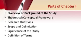 Parts of Chapter I
• Overview or Background of the Study
• Theoretical/Conceptual Framework
• Research Questions
• Scope and Delimitation
• Significance of the Study
• Definition of Terms
 