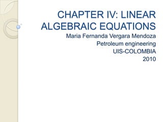 CHAPTER IV: LINEAR ALGEBRAIC EQUATIONS Maria FernandaVergara Mendoza Petroleum engineering UIS-COLOMBIA 2010 