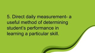 5. Direct daily measurement- a
useful method of determining
student’s performance in
learning a particular skill.
 
