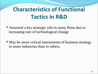 Characteristics of Functional
Tactics in R&D
Assumed a key strategic role in many firms due to
increasing rate of technological change
May be more critical instruments of business strategy
in some industries than in others.
28
 