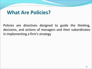 What Are Policies?
Policies are directives designed to guide the thinking,
decisions, and actions of managers and their subordinates
in implementing a firm’s strategy
32
 
