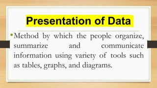 Presentation of Data
•Method by which the people organize,
summarize and communicate
information using variety of tools such
as tables, graphs, and diagrams.
 
