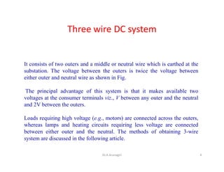 Three wire DC system
It consists of two outers and a middle or neutral wire which is earthed at the
substation. The voltag...