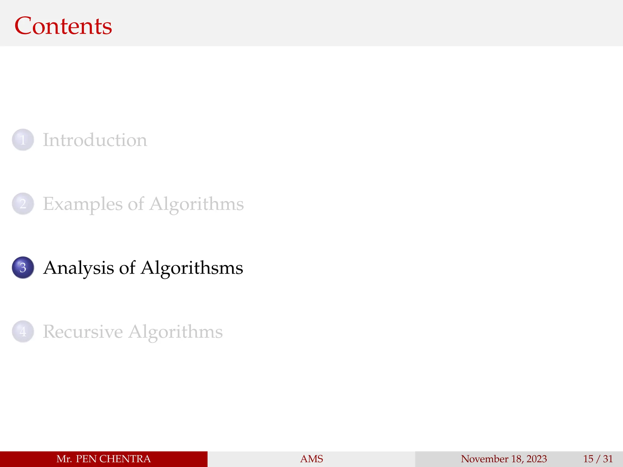 Contents
1 Introduction
2 Examples of Algorithms
3 Analysis of Algorithsms
4 Recursive Algorithms
Mr. PEN CHENTRA AMS November 18, 2023 15 / 31
 
