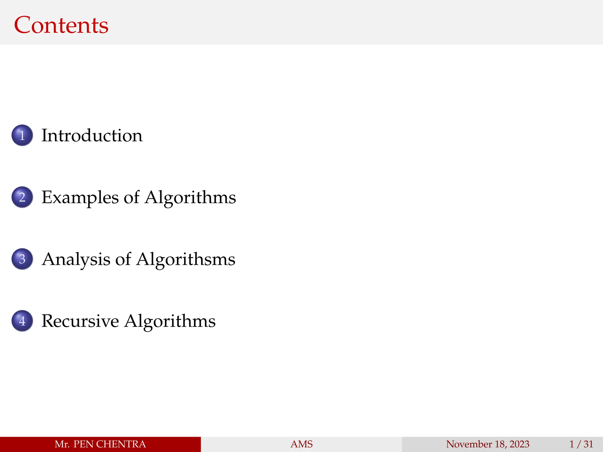 Contents
1 Introduction
2 Examples of Algorithms
3 Analysis of Algorithsms
4 Recursive Algorithms
Mr. PEN CHENTRA AMS November 18, 2023 1 / 31
 