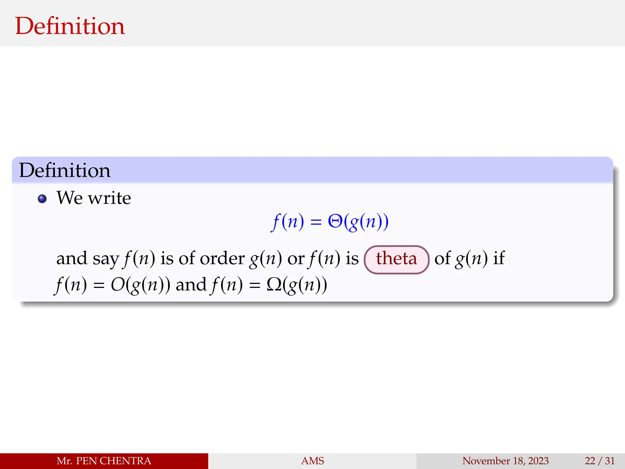 Definition
Definition
We write
f(n) = Θ(g(n))
and say f(n) is of order g(n) or f(n) is theta of g(n) if
f(n) = O(g(n)) and f(n) = Ω(g(n))
Mr. PEN CHENTRA AMS November 18, 2023 22 / 31
 