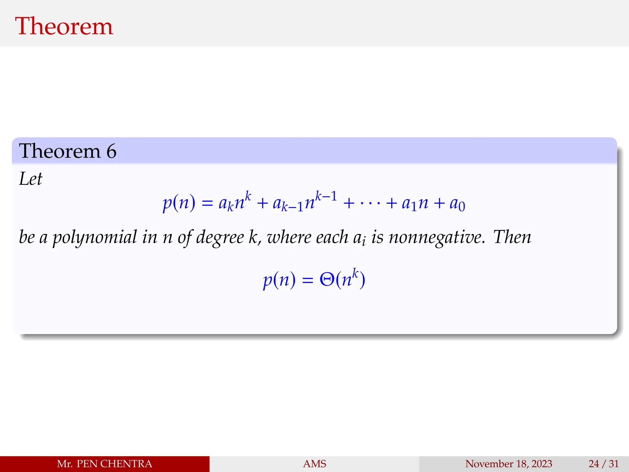 Theorem
Theorem 6
Let
p(n) = aknk
+ ak−1nk−1
+ · · · + a1n + a0
be a polynomial in n of degree k, where each ai is nonnegative. Then
p(n) = Θ(nk
)
Mr. PEN CHENTRA AMS November 18, 2023 24 / 31
 