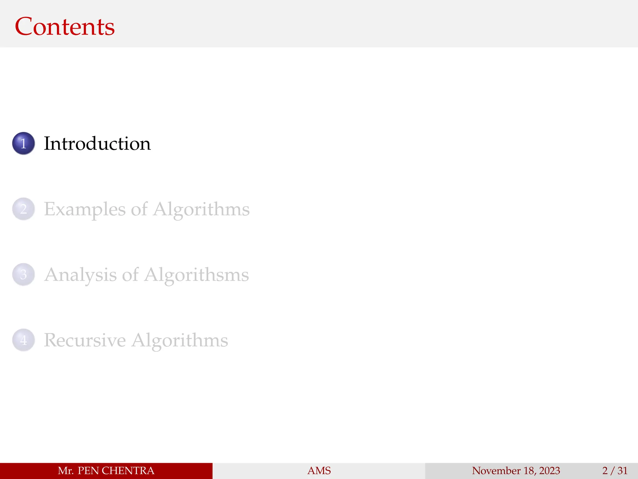 Contents
1 Introduction
2 Examples of Algorithms
3 Analysis of Algorithsms
4 Recursive Algorithms
Mr. PEN CHENTRA AMS November 18, 2023 2 / 31
 