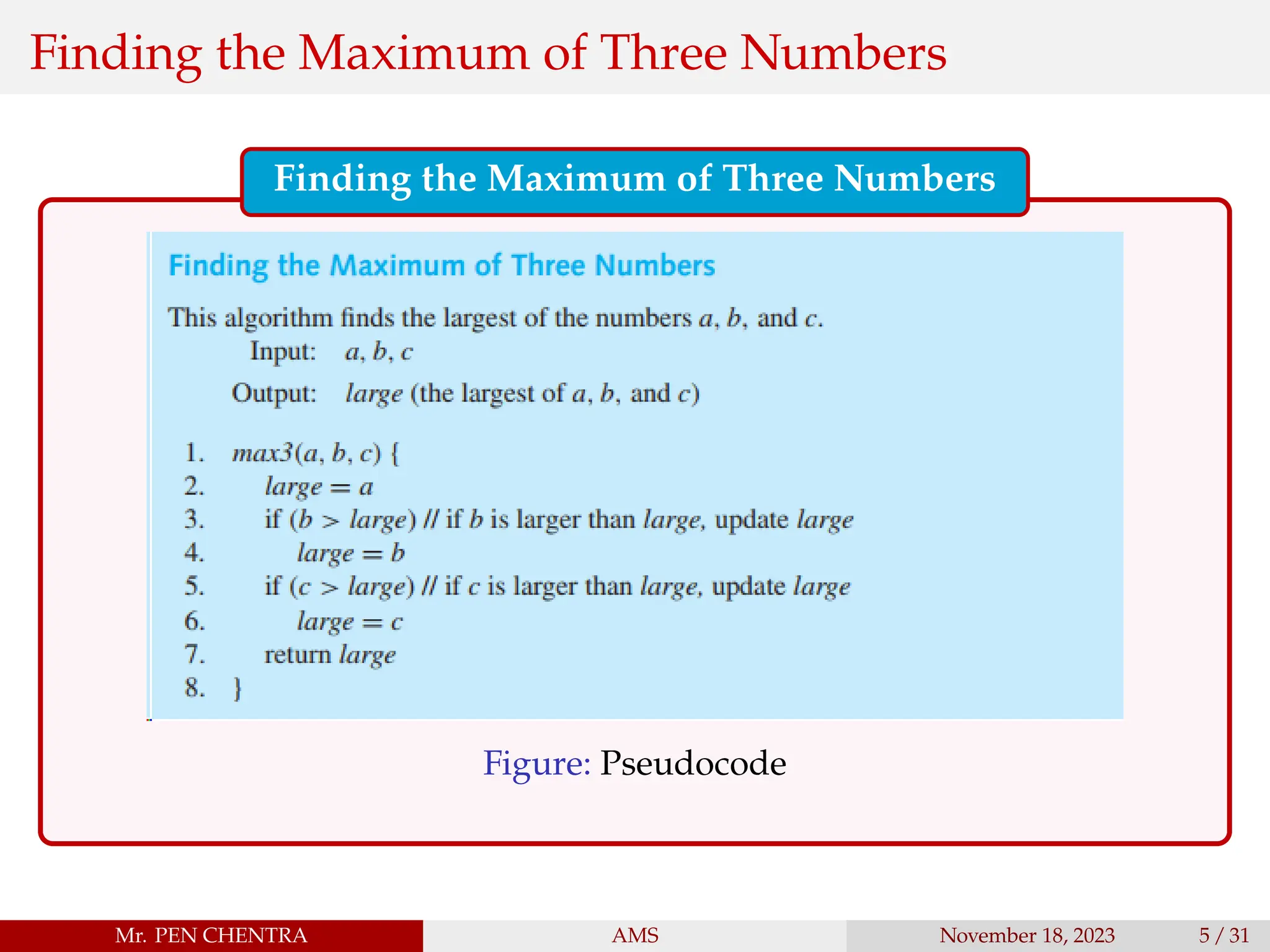 Finding the Maximum of Three Numbers
Finding the Maximum of Three Numbers
Figure: Pseudocode
Mr. PEN CHENTRA AMS November 18, 2023 5 / 31
 