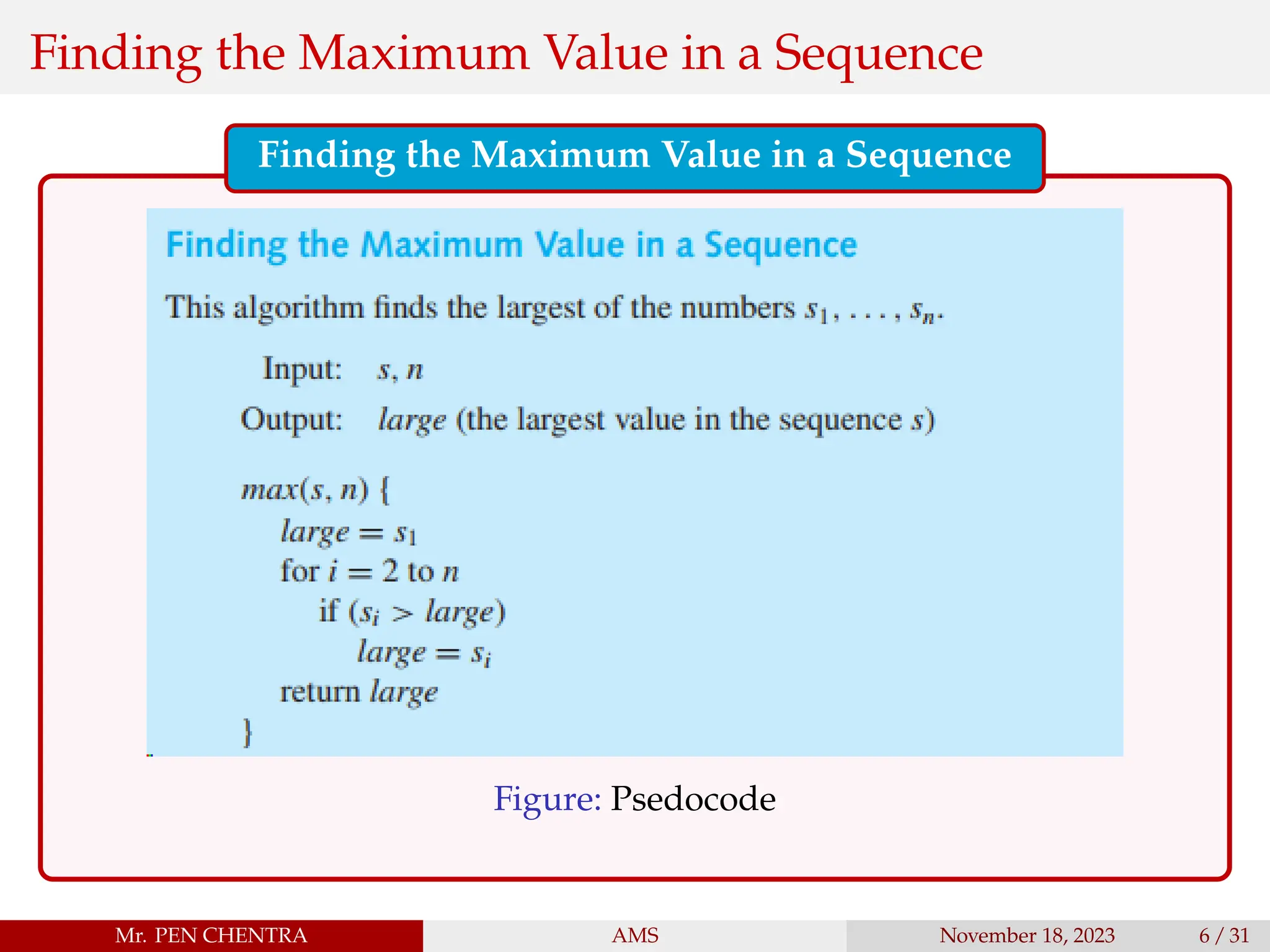 Finding the Maximum Value in a Sequence
Finding the Maximum Value in a Sequence
Figure: Psedocode
Mr. PEN CHENTRA AMS November 18, 2023 6 / 31
 