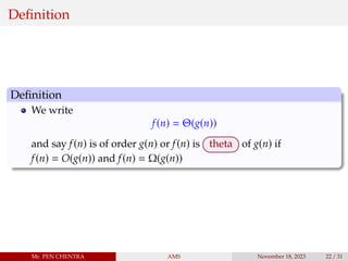 Definition
Definition
We write
f(n) = Θ(g(n))
and say f(n) is of order g(n) or f(n) is theta of g(n) if
f(n) = O(g(n)) and f(n) = Ω(g(n))
Mr. PEN CHENTRA AMS November 18, 2023 22 / 31
 