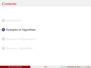 Contents
1 Introduction
2 Examples of Algorithms
3 Analysis of Algorithsms
4 Recursive Algorithms
Mr. PEN CHENTRA AMS November 18, 2023 7 / 31
 