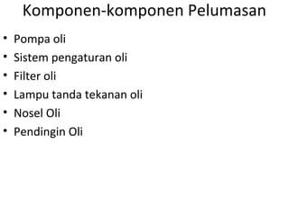 Komponen-komponen Pelumasan
• Pompa oli
• Sistem pengaturan oli
• Filter oli
• Lampu tanda tekanan oli
• Nosel Oli
• Pendingin Oli
 