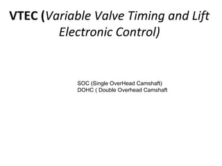 VTEC (Variable Valve Timing and Lift
Electronic Control)
SOC (Single OverHead Camshaft)
DOHC ( Double Overhead Camshaft
 