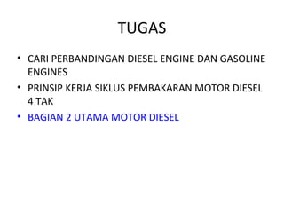 TUGAS
• CARI PERBANDINGAN DIESEL ENGINE DAN GASOLINE
ENGINES
• PRINSIP KERJA SIKLUS PEMBAKARAN MOTOR DIESEL
4 TAK
• BAGIAN 2 UTAMA MOTOR DIESEL
 