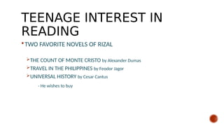 TEENAGE INTEREST IN
READING
TWO FAVORITE NOVELS OF RIZAL
THE COUNT OF MONTE CRISTO by Alexander Dumas
TRAVEL IN THE PHILIPPINES by Feodor Jagor
UNIVERSAL HISTORY by Cesar Cantus
- He wishes to buy
 