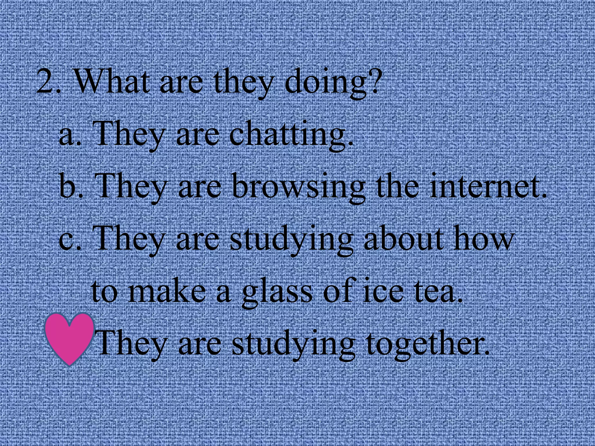 2. What are they doing?
a. They are chatting.
b. They are browsing the internet.
c. They are studying about how
to make a glass of ice tea.
d. They are studying together.
 