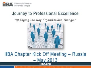 “Changing the way organizations change.”
Journey to Professional Excellence
IIBA Chapter Kick Off Meeting – Russia
– May 2013
© I n t e r n a t i o n a l I n s t i t u t e o f B u s i n e s s A n a l y s i s
 