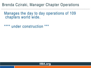 Brenda Cziraki, Manager Chapter Operations
Manages the day to day operations of 109
chapters world wide.
**** under construction ***
 