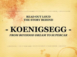 READ OUT LOUD
       THE STORY BEHIND



- KOENIGSEGG -
FROM BOYHOOD DREAM TO SUPERCAR
 