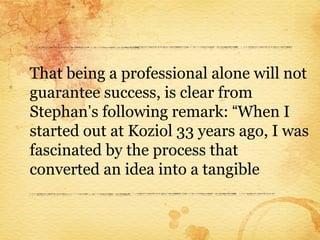 That being a professional alone will not
guarantee success, is clear from
Stephan’s following remark: “When I
started out at Koziol 33 years ago, I was
fascinated by the process that
converted an idea into a tangible
 