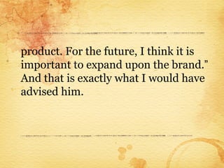 product. For the future, I think it is
important to expand upon the brand.”
And that is exactly what I would have
advised him.
 