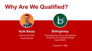 z
Kyle Bazzy
Director of Growth
Proud Detroiter
Billhighway
Technology that solves real problems
exclusively for component-based
organizations
Founded in 1999
Why Are We Qualified?
 