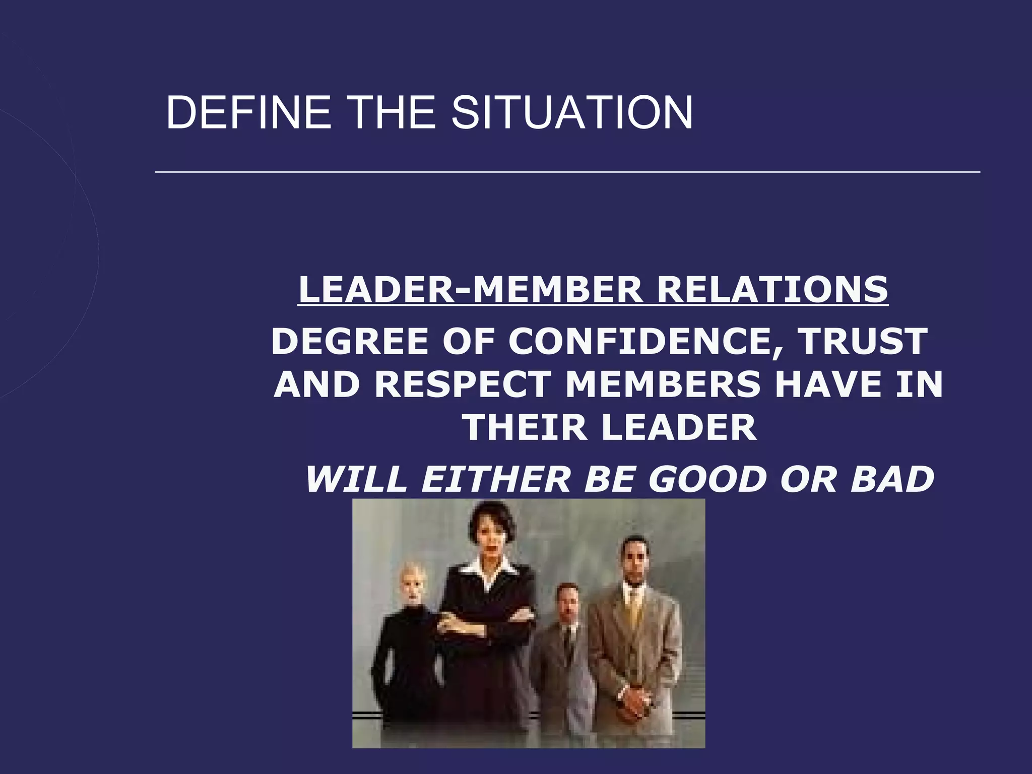 DEFINE THE SITUATION


    LEADER-MEMBER RELATIONS
   DEGREE OF CONFIDENCE, TRUST
   AND RESPECT MEMBERS HAVE IN
           THEIR LEADER
    WILL EITHER BE GOOD OR BAD
 
