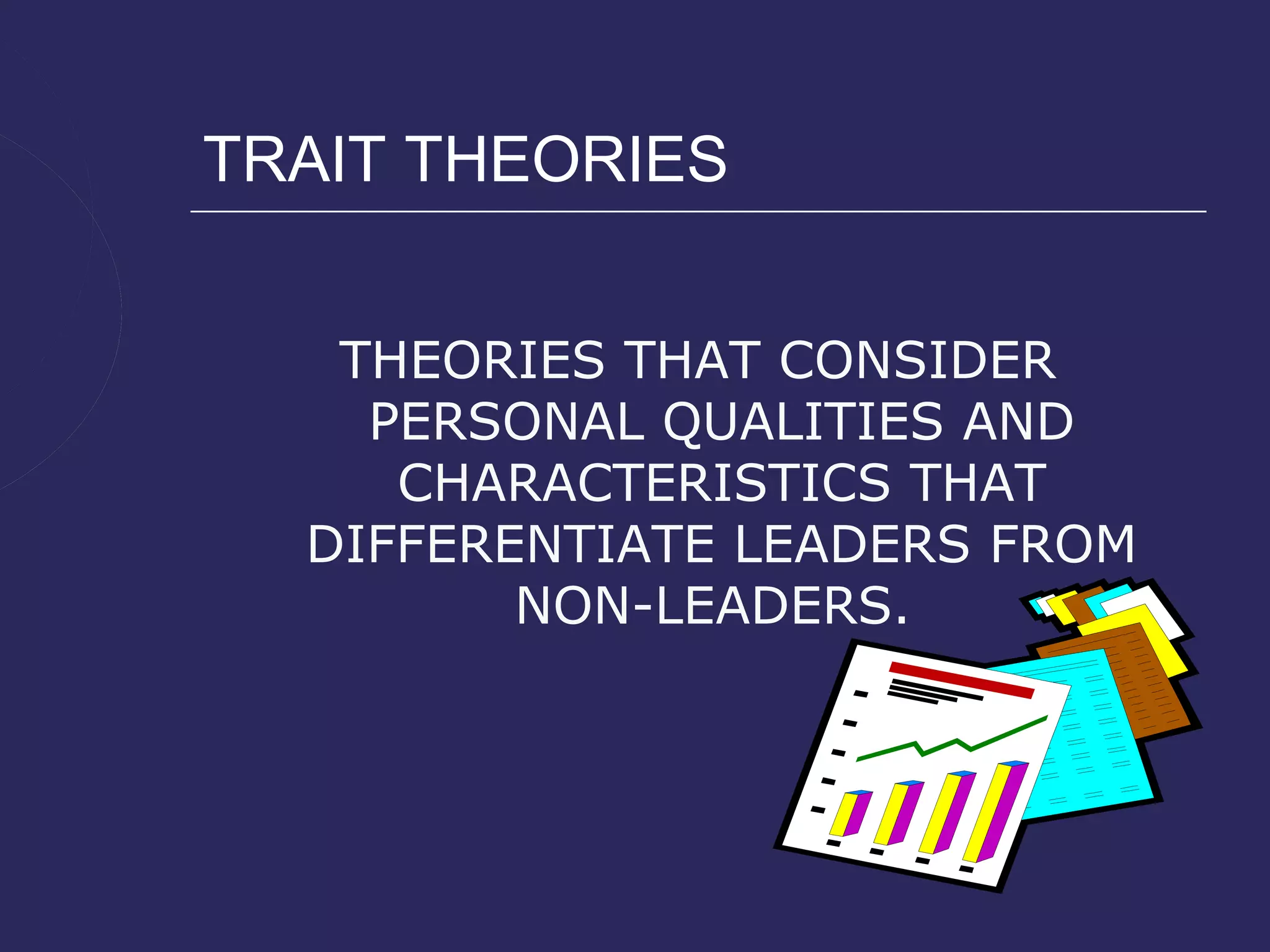 TRAIT THEORIES


   THEORIES THAT CONSIDER
    PERSONAL QUALITIES AND
     CHARACTERISTICS THAT
  DIFFERENTIATE LEADERS FROM
         NON-LEADERS.
 