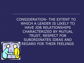 CONSIDERATION- THE EXTENT TO
  WHICH A LEADER IS LIKELY TO
    HAVE JOB RELATIONSHIPS
   CHARACTERIZED BY MUTUAL
      TRUST, RESPECT FOR
   SUBORDINATES IDEAS AND
  REGARD FOR THEIR FEELINGS
 