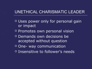 UNETHICAL CHARISMATIC LEADER

   Uses power only for personal gain
    or impact
   Promotes own personal vision
   Demands own decisions be
    accepted without question
   One- way communication
   Insensitive to follower’s needs
 