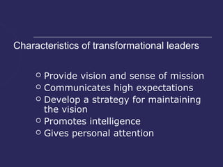 Characteristics of transformational leaders

        Provide vision and sense of mission
        Communicates high expectations
        Develop a strategy for maintaining
         the vision
        Promotes intelligence
        Gives personal attention
 