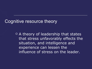 Cognitive resource theory

        A theory of leadership that states
         that stress unfavorably effects the
         situation, and intelligence and
         experience can lessen the
         influence of stress on the leader.
 