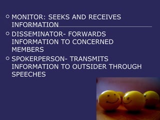    MONITOR: SEEKS AND RECEIVES
    INFORMATION
   DISSEMINATOR- FORWARDS
    INFORMATION TO CONCERNED
    MEMBERS
   SPOKERPERSON- TRANSMITS
    INFORMATION TO OUTSIDER THROUGH
    SPEECHES
 