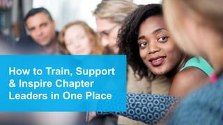 How to Train, Support
& Inspire Chapter
Leaders in One Place
 