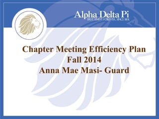 Chapter Meeting Efficiency Plan
Fall 2014
Anna Mae Masi- Guard
 
