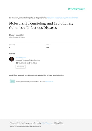 See	discussions,	stats,	and	author	profiles	for	this	publication	at:	https://www.researchgate.net/publication/226884954
Molecular	Epidemiology	and	Evolutionary
Genetics	of	Infectious	Diseases
Chapter	·	August	2012
DOI:	10.1007/978-94-007-2114-2_3
CITATIONS
2
READS
383
1	author:
Some	of	the	authors	of	this	publication	are	also	working	on	these	related	projects:
Genetics	and	evolution	of	infectious	diseases	View	project
Michel	Tibayrenc
Institute	of	Research	for	Development
458	PUBLICATIONS			11,407	CITATIONS			
SEE	PROFILE
All	content	following	this	page	was	uploaded	by	Michel	Tibayrenc	on	26	July	2017.
The	user	has	requested	enhancement	of	the	downloaded	file.
 