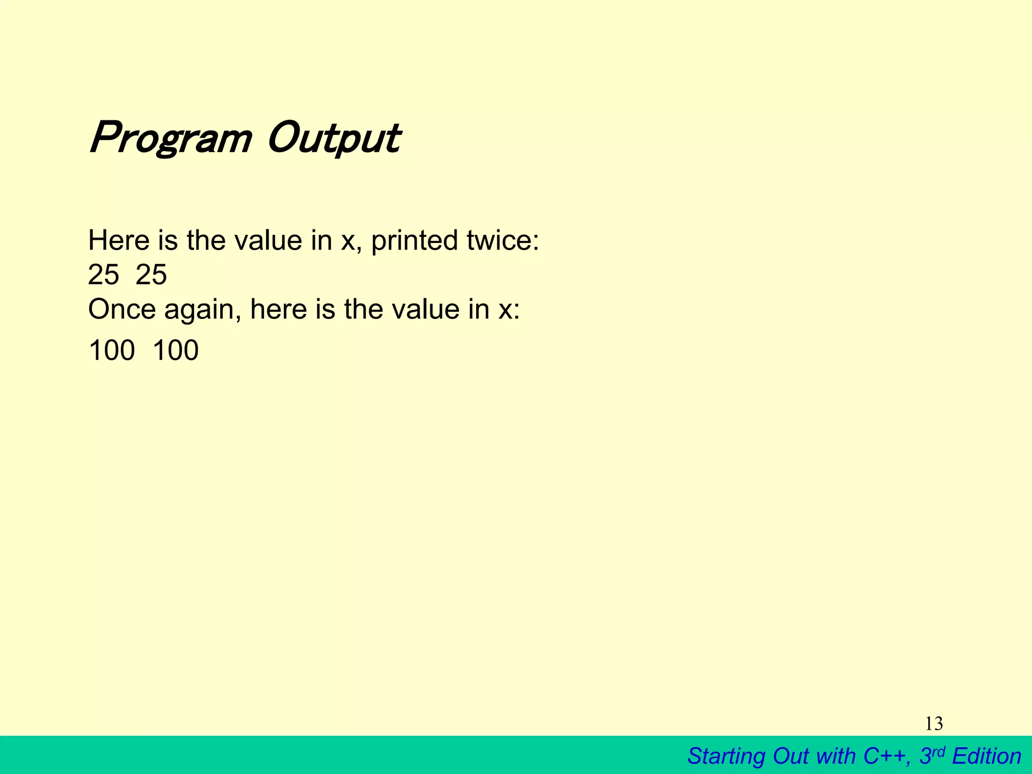 Starting Out with C++, 3rd Edition
13
Program Output
Here is the value in x, printed twice:
25 25
Once again, here is the value in x:
100 100
 