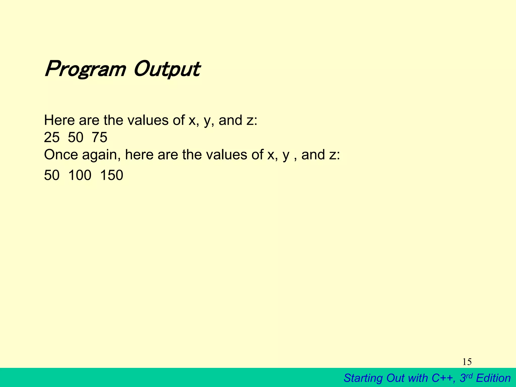 Starting Out with C++, 3rd Edition
15
Program Output
Here are the values of x, y, and z:
25 50 75
Once again, here are the values of x, y , and z:
50 100 150
 