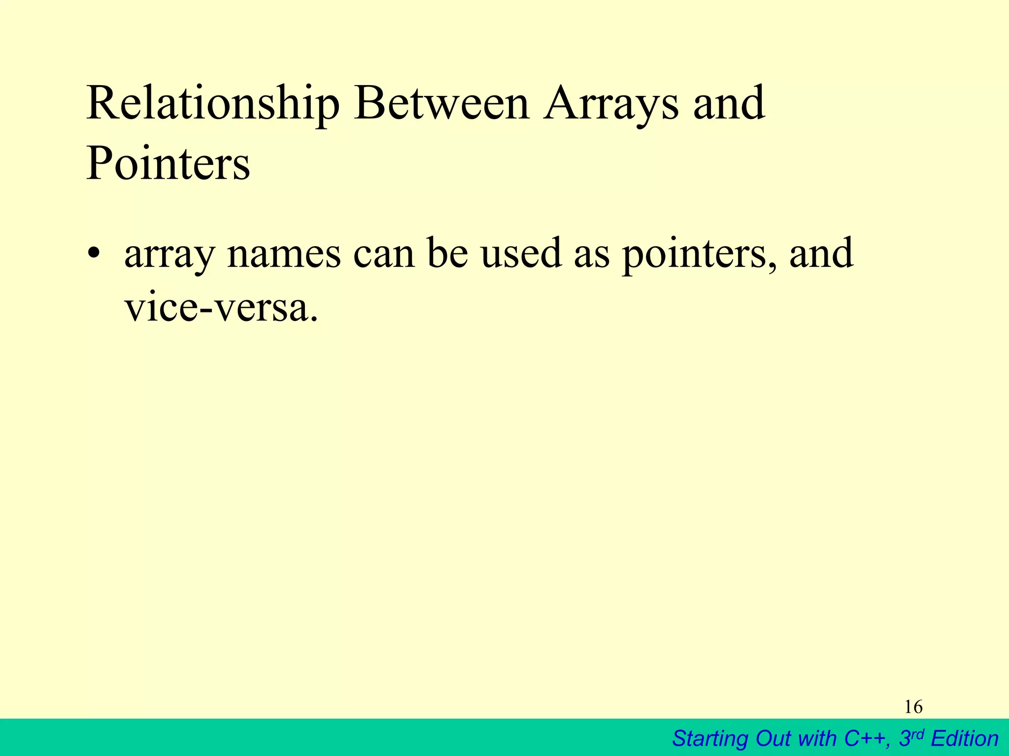 Starting Out with C++, 3rd Edition
16
Relationship Between Arrays and
Pointers
• array names can be used as pointers, and
vice-versa.
 
