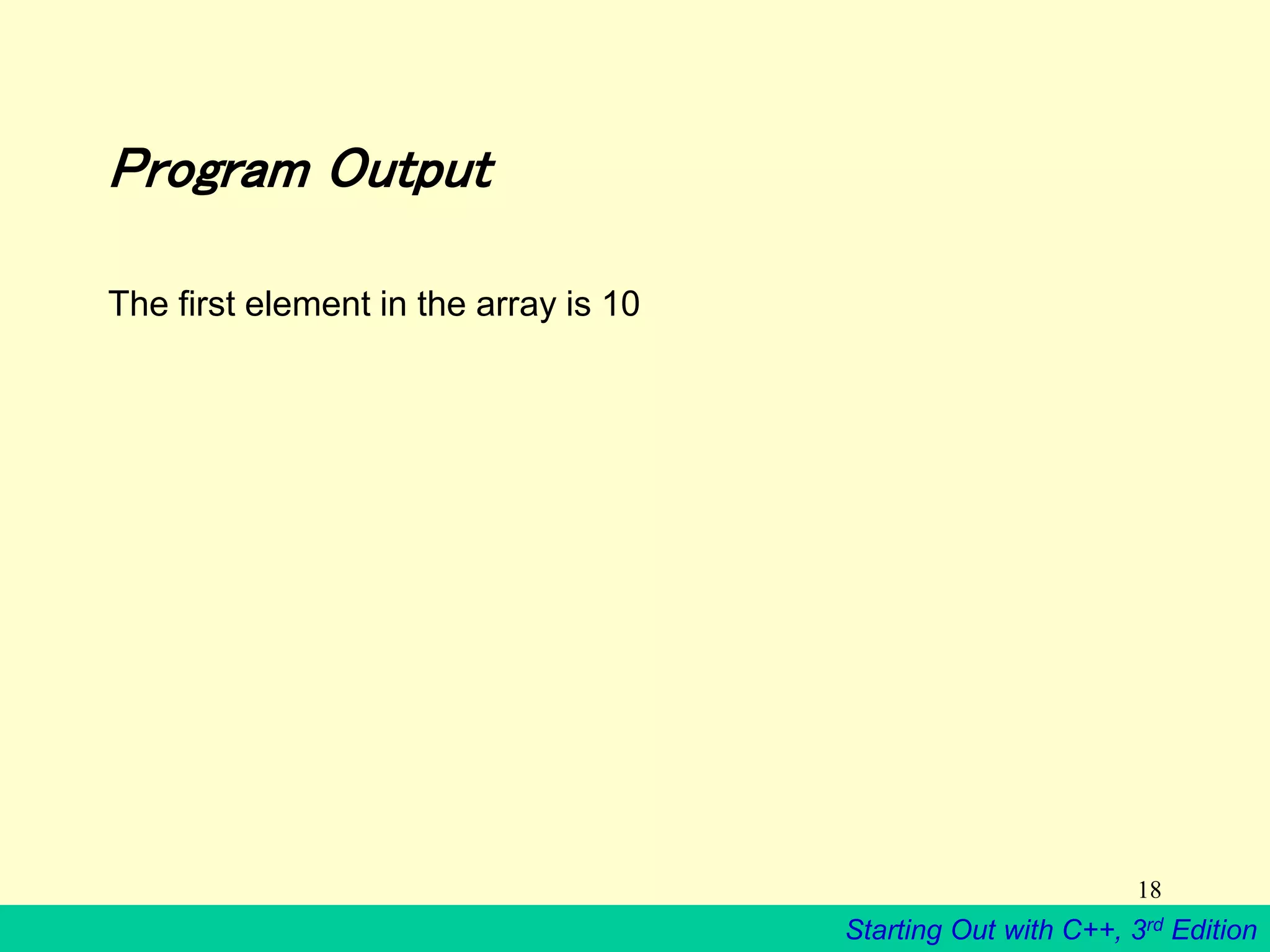Starting Out with C++, 3rd Edition
18
Program Output
The first element in the array is 10
 
