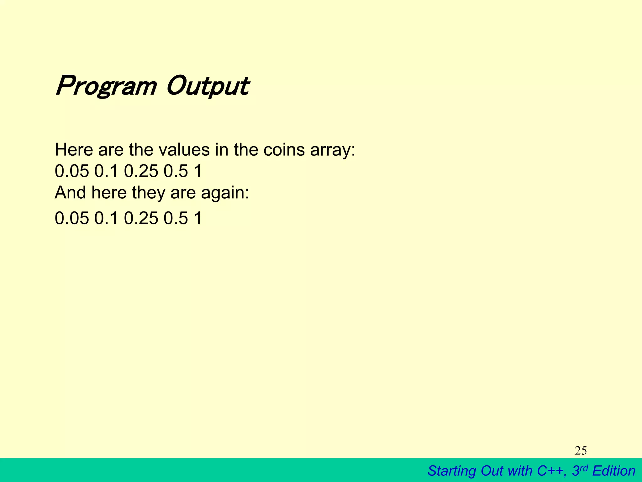 Starting Out with C++, 3rd Edition
25
Program Output
Here are the values in the coins array:
0.05 0.1 0.25 0.5 1
And here they are again:
0.05 0.1 0.25 0.5 1
 