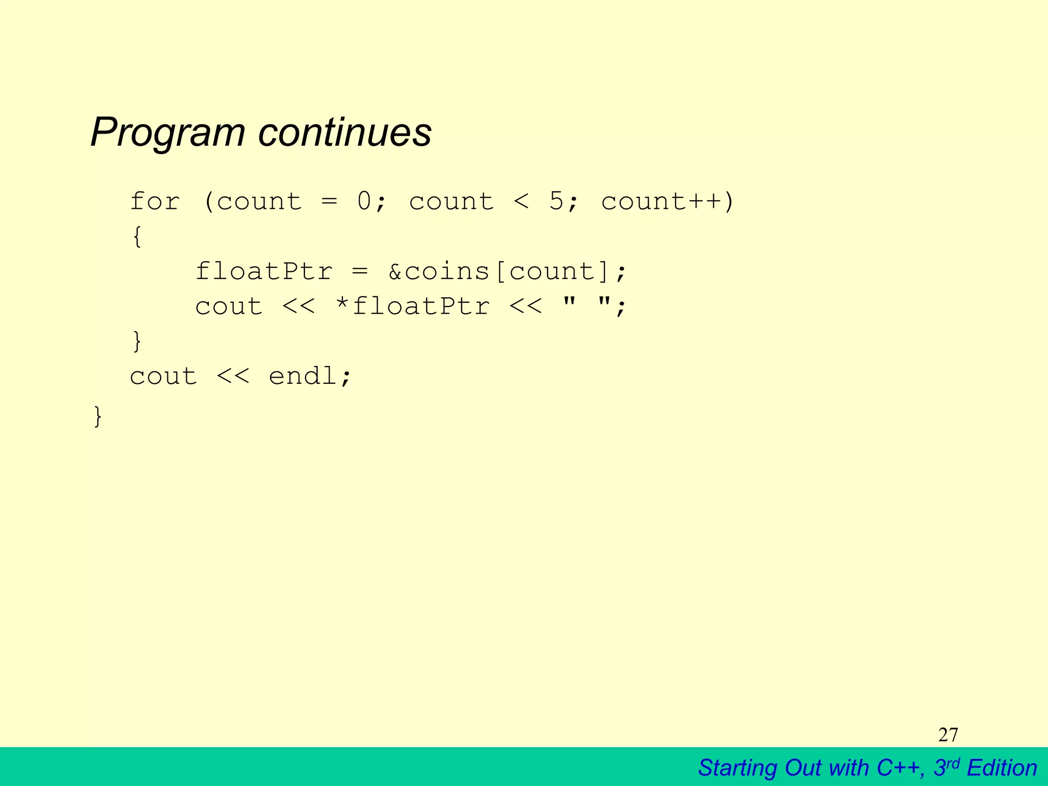 Starting Out with C++, 3rd Edition
27
Program continues
for (count = 0; count < 5; count++)
{
floatPtr = &coins[count];
cout << *floatPtr << " ";
}
cout << endl;
}
 